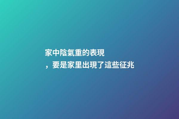 家中陰氣重的表現，要是家里出現了這些征兆-第1張-觀點-玄機派